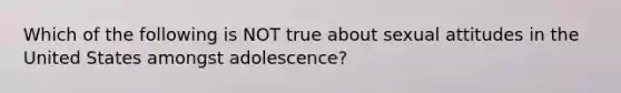 Which of the following is NOT true about sexual attitudes in the United States amongst adolescence?