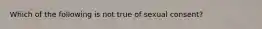 Which of the following is not true of sexual consent?