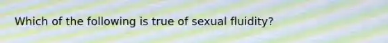 Which of the following is true of sexual fluidity?