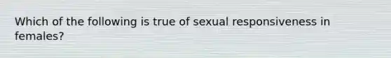 Which of the following is true of sexual responsiveness in females?