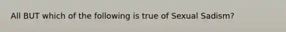 All BUT which of the following is true of Sexual Sadism?