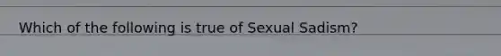 Which of the following is true of Sexual Sadism?