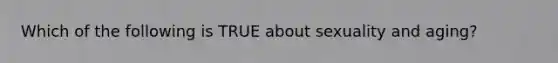 Which of the following is TRUE about sexuality and aging?
