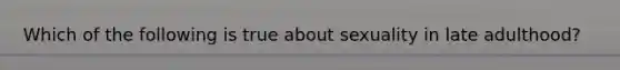 Which of the following is true about sexuality in late adulthood?