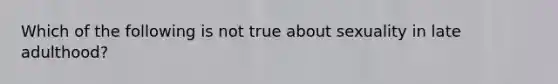 Which of the following is not true about sexuality in late adulthood?