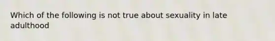 Which of the following is not true about sexuality in late adulthood