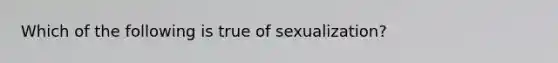 Which of the following is true of sexualization?