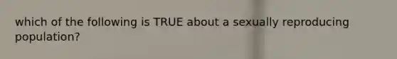 which of the following is TRUE about a sexually reproducing population?