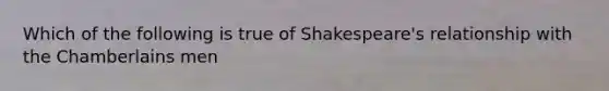 Which of the following is true of Shakespeare's relationship with the Chamberlains men