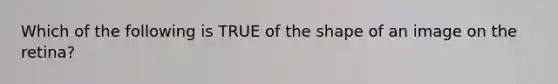 Which of the following is TRUE of the shape of an image on the retina?