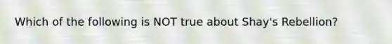 Which of the following is NOT true about Shay's Rebellion?