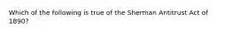 Which of the following is true of the Sherman Antitrust Act of 1890?