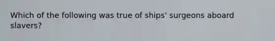 Which of the following was true of ships' surgeons aboard slavers?