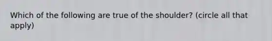 Which of the following are true of the shoulder? (circle all that apply)