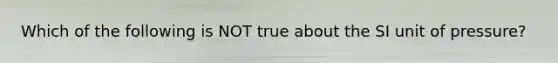 Which of the following is NOT true about the SI unit of pressure?