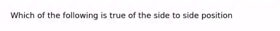 Which of the following is true of the side to side position