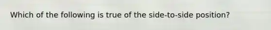 Which of the following is true of the side-to-side position?