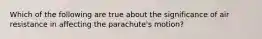 Which of the following are true about the significance of air resistance in affecting the parachute's motion?