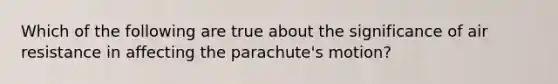 Which of the following are true about the significance of air resistance in affecting the parachute's motion?