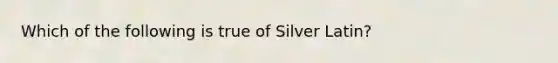 Which of the following is true of Silver Latin?