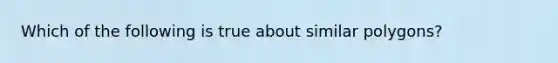 Which of the following is true about similar polygons?