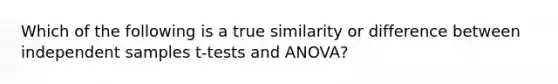 Which of the following is a true similarity or difference between independent samples t-tests and ANOVA?