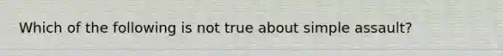 Which of the following is not true about simple assault?