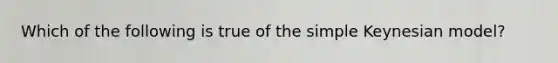 Which of the following is true of the simple Keynesian model?