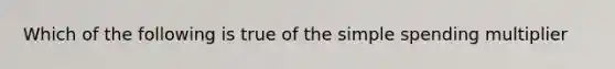 Which of the following is true of the simple spending multiplier