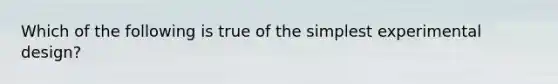 Which of the following is true of the simplest experimental design?