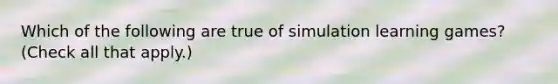 Which of the following are true of simulation learning games? (Check all that apply.)