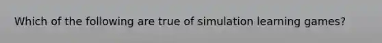 Which of the following are true of simulation learning games?