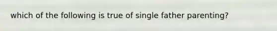 which of the following is true of single father parenting?