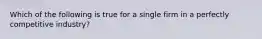 Which of the following is true for a single firm in a perfectly competitive industry?