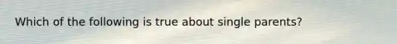 Which of the following is true about single parents?