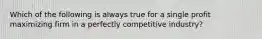 Which of the following is always true for a single profit maximizing firm in a perfectly competitive industry?