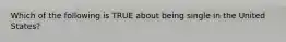 Which of the following is TRUE about being single in the United States?
