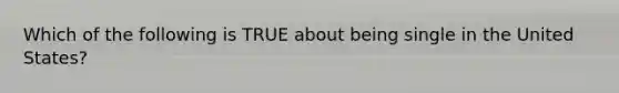 Which of the following is TRUE about being single in the United States?