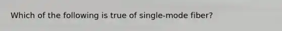 Which of the following is true of single-mode fiber?