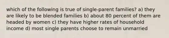 which of the following is true of single-parent families? a) they are likely to be blended families b) about 80 percent of them are headed by women c) they have higher rates of household income d) most single parents choose to remain unmarried