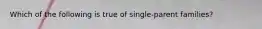 Which of the following is true of single-parent families?