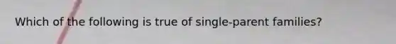 Which of the following is true of single-parent families?