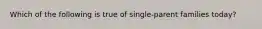 Which of the following is true of single-parent families today?