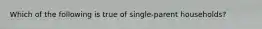 Which of the following is true of single-parent households?