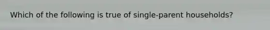 Which of the following is true of single-parent households?