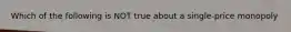 Which of the following is NOT true about a single-price monopoly