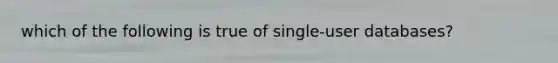 which of the following is true of single-user databases?