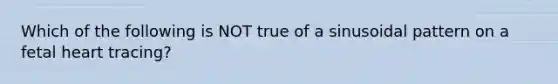 Which of the following is NOT true of a sinusoidal pattern on a fetal heart tracing?