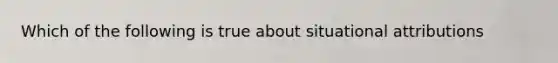 Which of the following is true about situational attributions