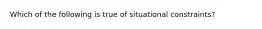 Which of the following is true of situational constraints?